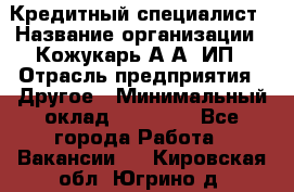 Кредитный специалист › Название организации ­ Кожукарь А.А, ИП › Отрасль предприятия ­ Другое › Минимальный оклад ­ 15 000 - Все города Работа » Вакансии   . Кировская обл.,Югрино д.